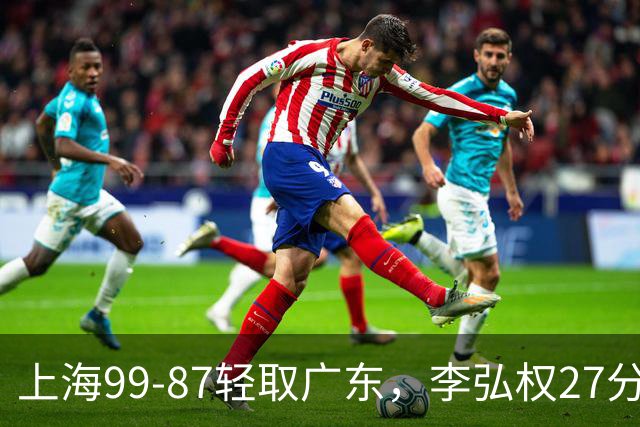 上海99-87轻取广东，李弘权27分，李添荣20分，徐杰14分