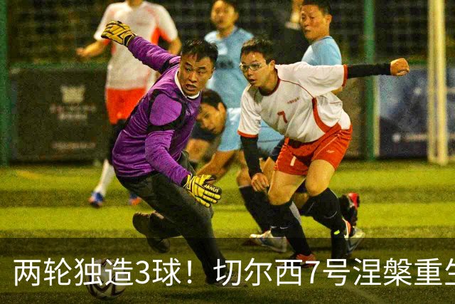 两轮独造3球！切尔西7号涅槃重生，阿隆索改造复刻摩西神迹