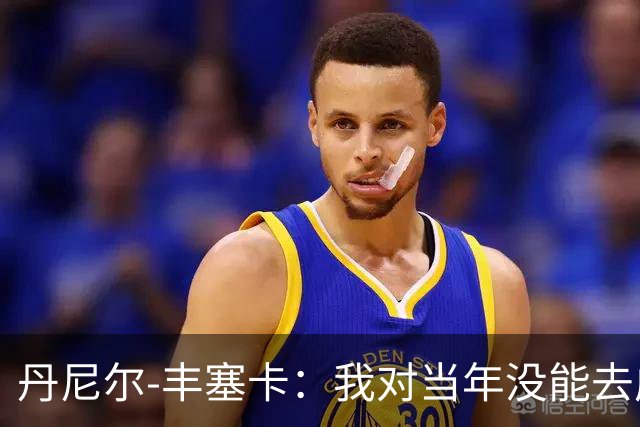 丹尼尔-丰塞卡：我对当年没能去成米兰多少还是有些遗憾
