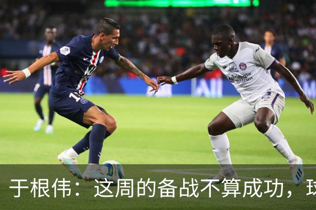 于根伟：这周的备战不算成功，球队受到了外界赞扬声的影响
