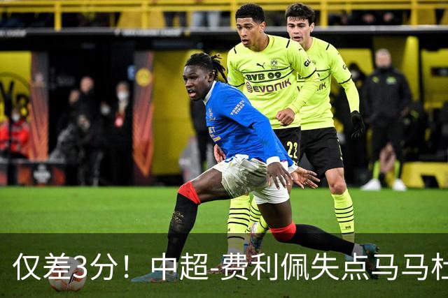 仅差3分！中超-费利佩失点马马杜破门 蓉城0-1英博