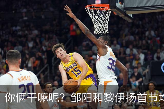 你俩干嘛呢？邹阳&黎伊扬首节均未出手 数据栏全部为0