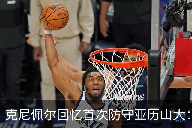 克尼佩尔回忆首次防守亚历山大：我当时就觉得完全没机会防住他