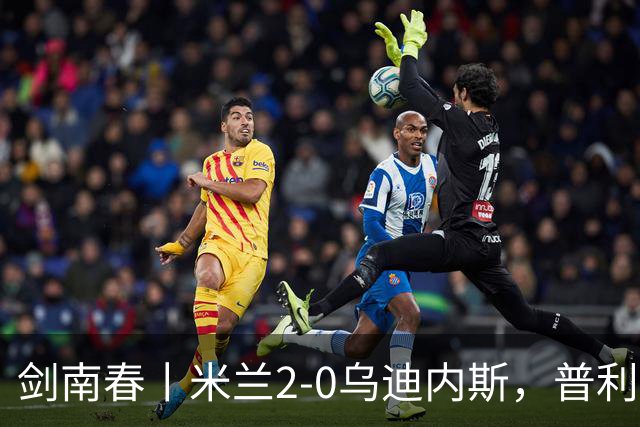 剑南春丨米兰2-0乌迪内斯，普利希奇闪击，哈钦森补射建功