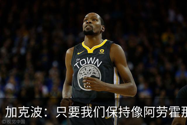加克波：只要我们保持像阿劳霍那样的拼搏心态，前景一定光明
