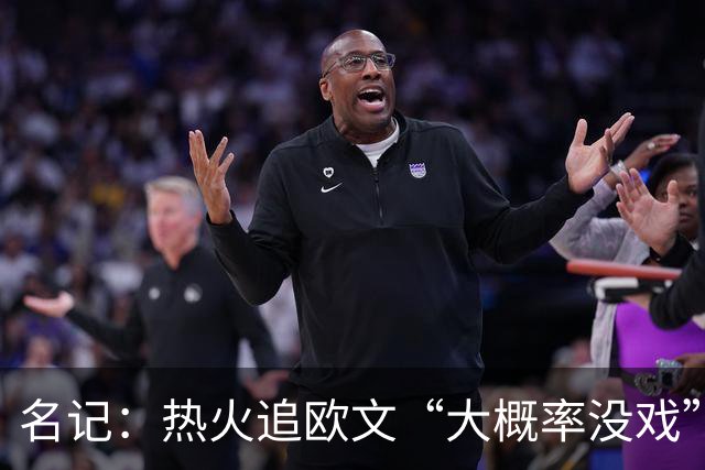 名记：热火追欧文“大概率没戏”，仅剩1个首轮签可交易