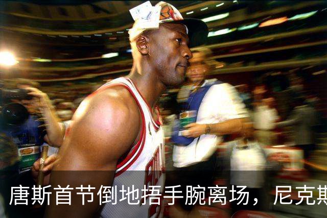 唐斯首节倒地捂手腕离场，尼克斯34比33领先公牛