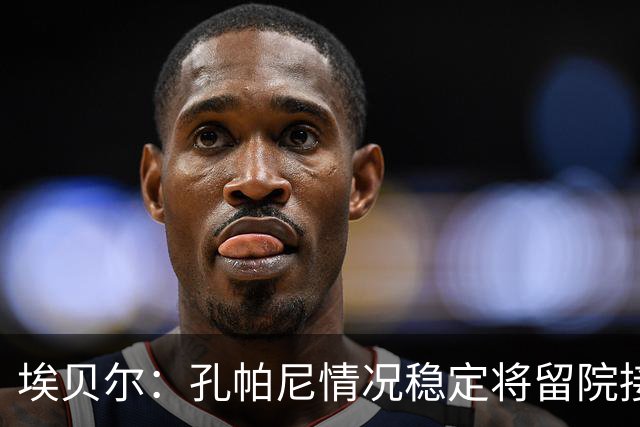埃贝尔：孔帕尼情况稳定将留院接受检查；健康永远排在第一位