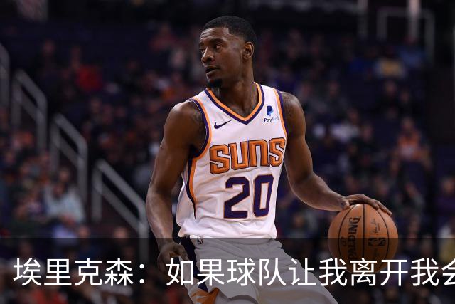 埃里克森：如果球队让我离开我会照做