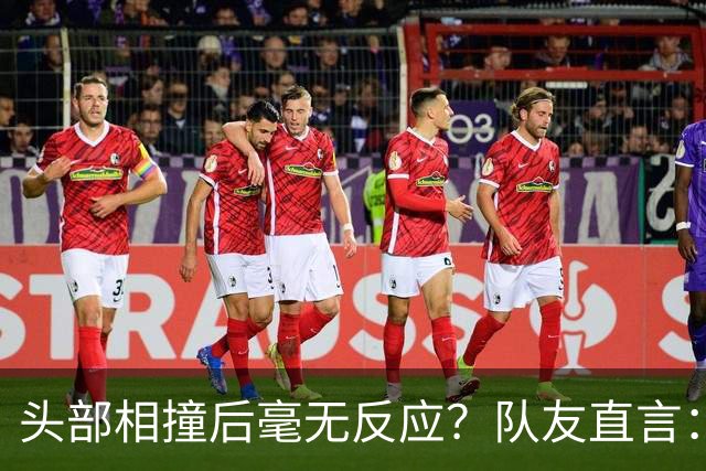 头部相撞后毫无反应？队友直言：真的没有