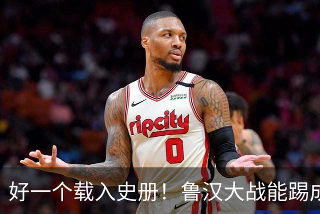 好一个载入史册！鲁汉大战能踢成啥样？唐田带小马哥最后露个脸？
