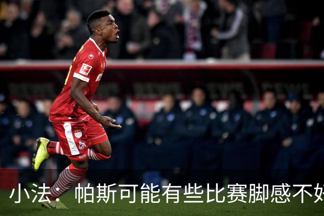 小法：帕斯可能有些比赛脚感不好，但他永远是一名真正的战士