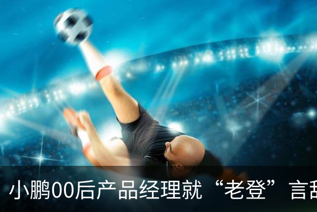 小鹏00后产品经理就“老登”言辞道歉：这个词在我们这里是个玩笑，我想吐槽的点是“固化思维”；以后会谨言慎行