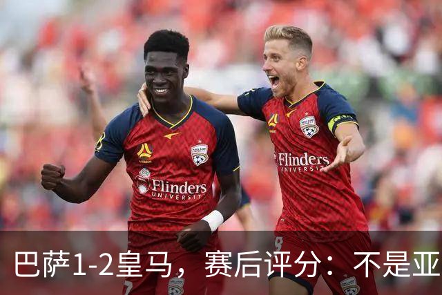巴萨1-2皇马，赛后评分：不是亚马尔第一，皇马10号第一