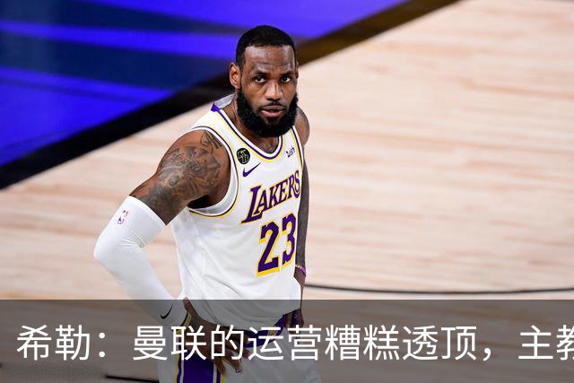 希勒：曼联的运营糟糕透顶，主教练不是问题所在