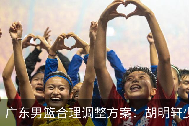 广东男篮合理调整方案：胡明轩少持球组织，弗格阿祖布克增加战术地位