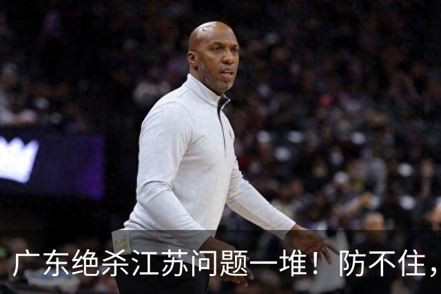 广东绝杀江苏问题一堆！防不住，进攻无核心点，篮板被虐，上限太低