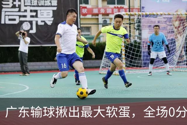广东输球揪出最大软蛋，全场0分0盖帽，名记怒喷：根本打不了CBA快换掉
