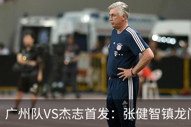 广州队VS杰志首发：张健智镇龙门 六后卫稳守防线