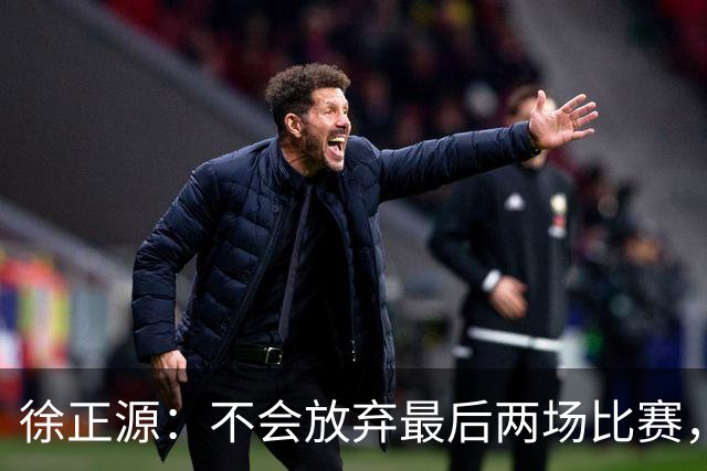 徐正源：不会放弃最后两场比赛，在考虑能不能给年轻球员一些机会