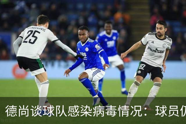 德尚谈球队感染病毒情况：球员仍保持冷静和专注