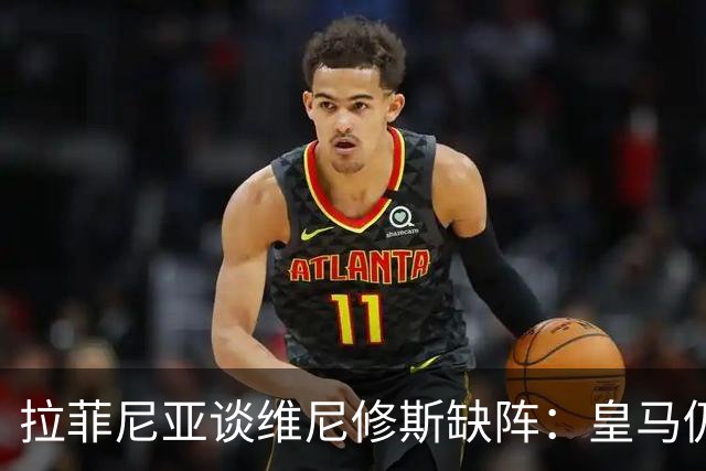 拉菲尼亚谈维尼修斯缺阵：皇马仍有多名决定比赛球员
