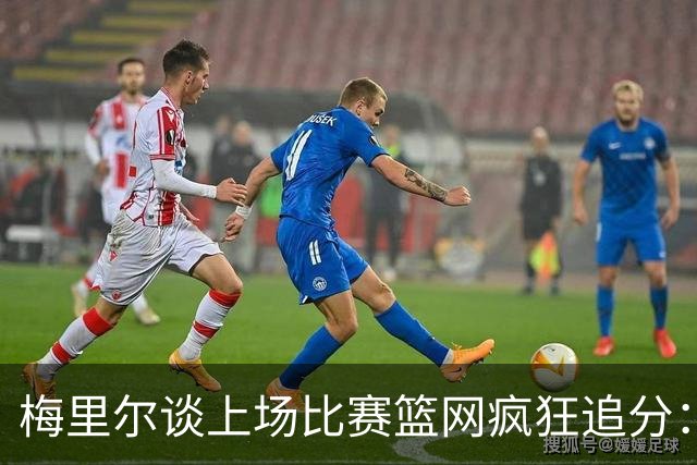 梅里尔谈上场比赛篮网疯狂追分：下半场球队进攻陷入停滞
