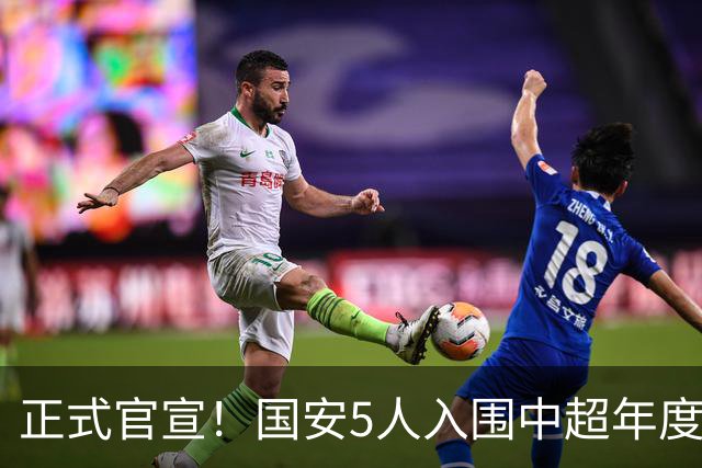 正式官宣！国安5人入围中超年度最佳候选，冲金球/金童/金帅3奖项