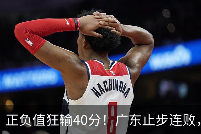 正负值狂输40分！广东止步连败，徐杰欧式体系不适引杜锋深思