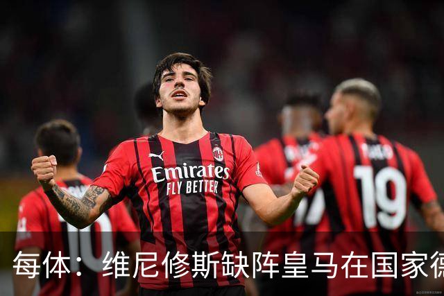 每体：维尼修斯缺阵皇马在国家德比上更强，强强对话恐坐板凳