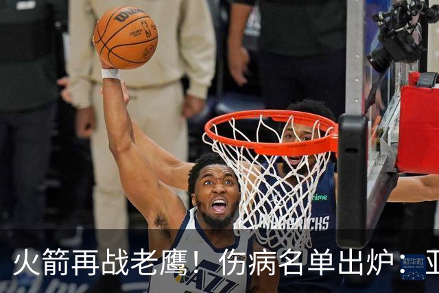 火箭再战老鹰！伤病名单出炉：亚当斯确定缺阵，新援出战成疑，主控正式复出