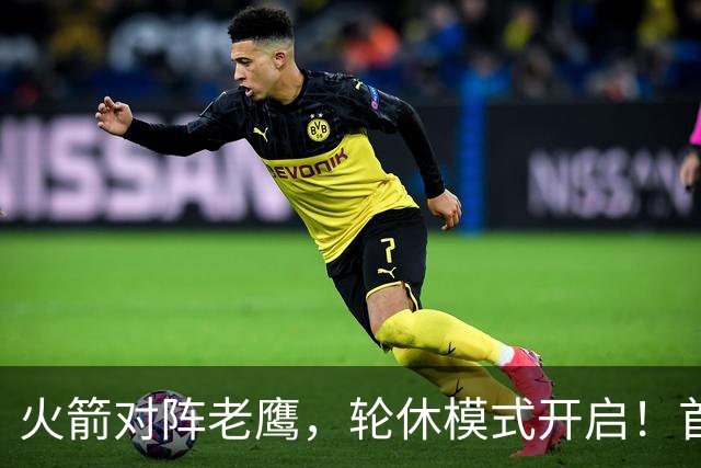 火箭对阵老鹰，轮休模式开启！首发阵容或调整？新援顶替范乔丹，饼皇重回轮换
