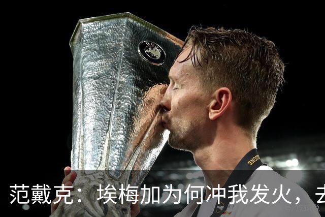 范戴克：埃梅加为何冲我发火，去问他，他想通过什么进荷兰队
