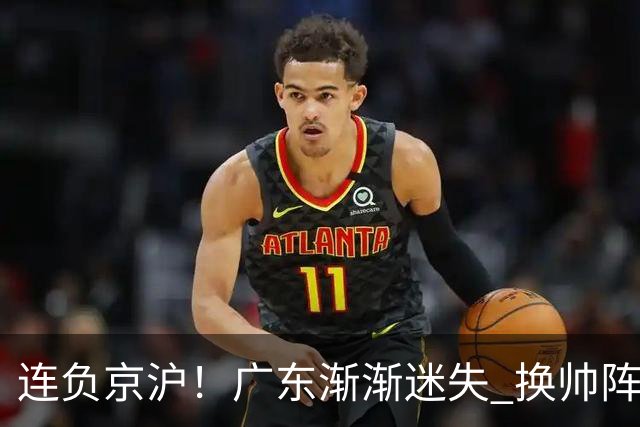 连负京沪！广东渐渐迷失 换帅阵痛期OR实力真不济
