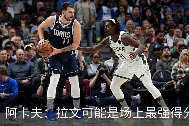 阿卡夫：拉文可能是场上最强得分手 我真希望拥有他的运动能力