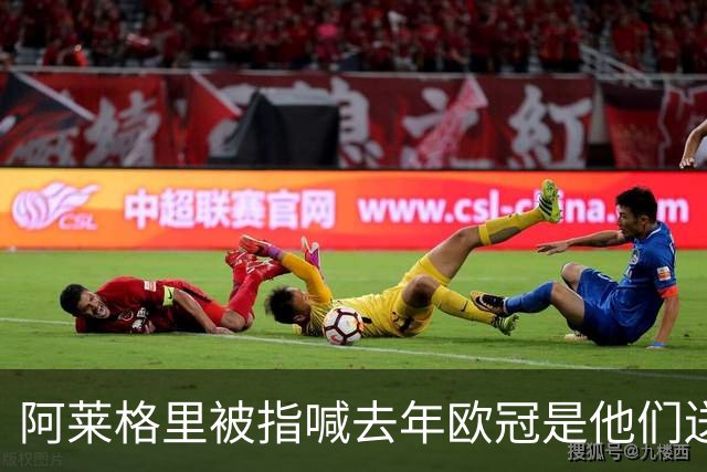 阿莱格里被指喊"去年欧冠是他们送的"，检方或介入