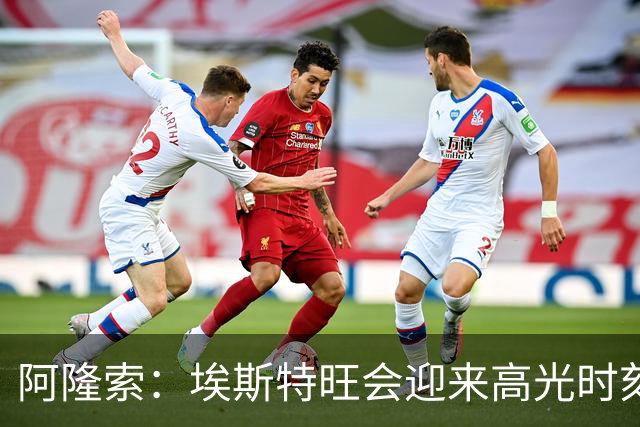 阿隆索：埃斯特旺会迎来高光时刻；英联杯出局只是小挫折