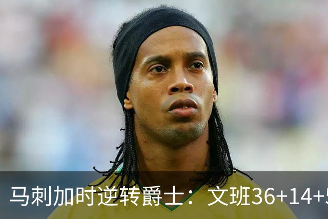 马刺加时逆转爵士：文班36+14+5赛季新高 乔治31+5三分