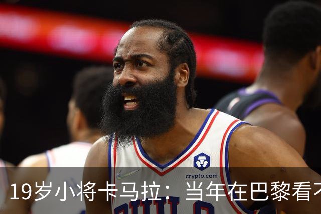 19岁小将卡马拉：当年在巴黎看不到上升通道，离开是最佳选择