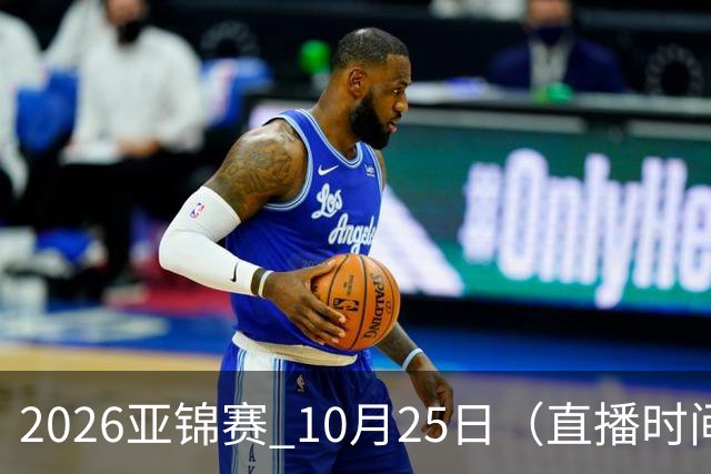 2026亚锦赛 10月25日（直播时间）国乒赛程：蒯曼VS张本美和，温瑞博VS张本智和