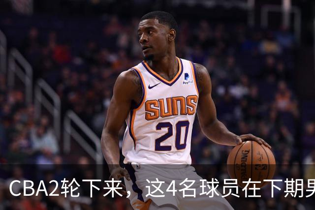 CBA2轮下来，这4名球员在下期男篮国家队或应有一席之地