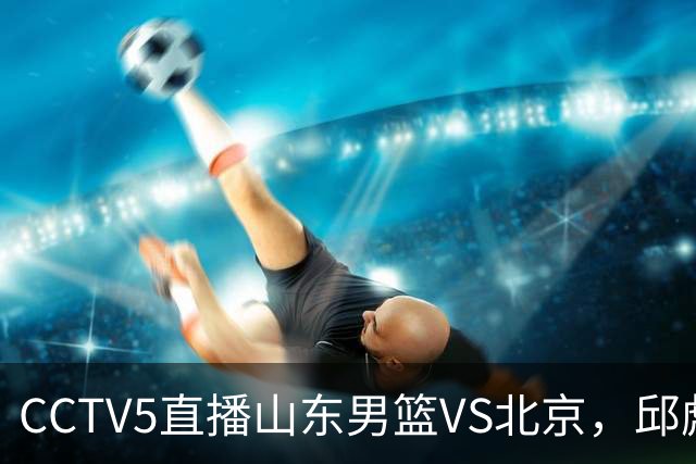 CCTV5直播山东男篮VS北京，邱彪不满外援，三线对比差距一目了然