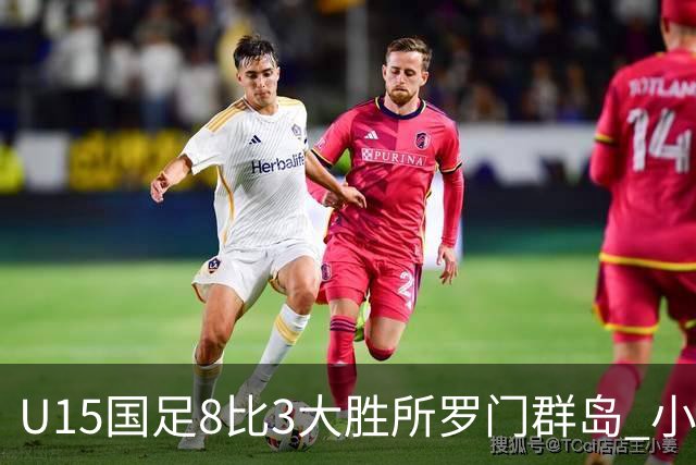 U15国足8比3大胜所罗门群岛 小组第二晋级世界杯第二层级